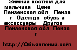 Зимний костюм для мальчика › Цена ­ 1 500 - Пензенская обл., Пенза г. Одежда, обувь и аксессуары » Другое   . Пензенская обл.,Пенза г.